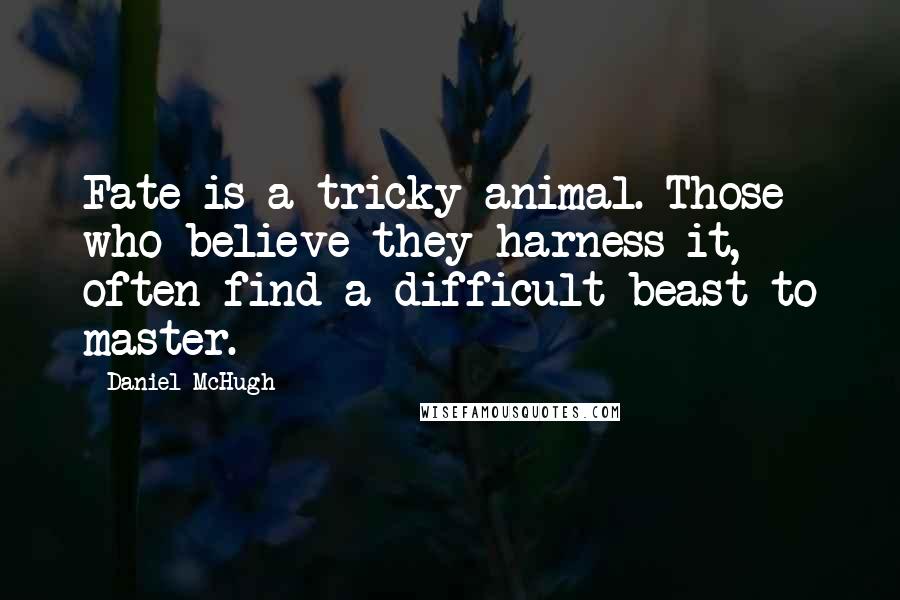 Daniel McHugh Quotes: Fate is a tricky animal. Those who believe they harness it, often find a difficult beast to master.