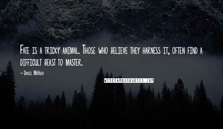 Daniel McHugh Quotes: Fate is a tricky animal. Those who believe they harness it, often find a difficult beast to master.