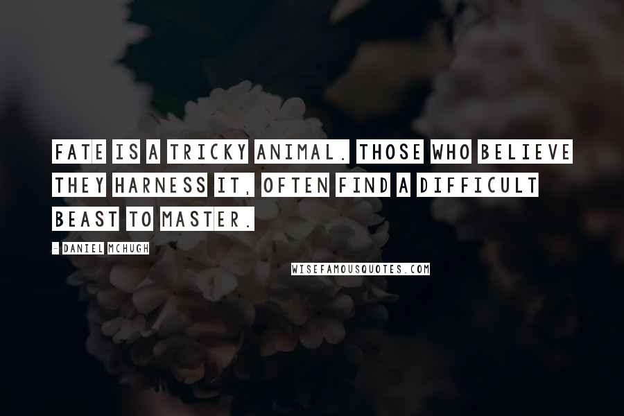 Daniel McHugh Quotes: Fate is a tricky animal. Those who believe they harness it, often find a difficult beast to master.