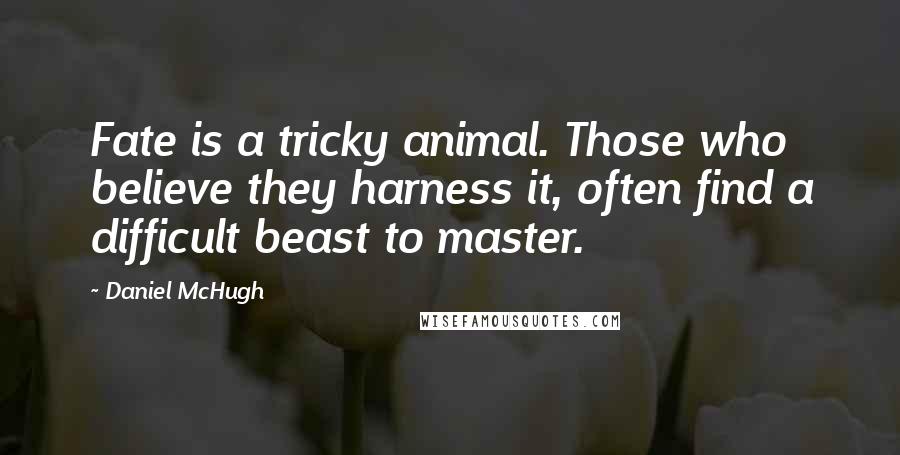 Daniel McHugh Quotes: Fate is a tricky animal. Those who believe they harness it, often find a difficult beast to master.