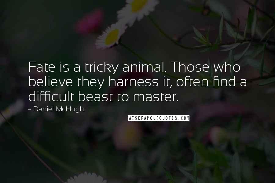 Daniel McHugh Quotes: Fate is a tricky animal. Those who believe they harness it, often find a difficult beast to master.