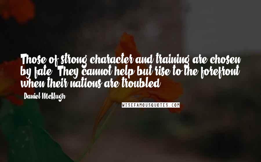 Daniel McHugh Quotes: Those of strong character and training are chosen by fate. They cannot help but rise to the forefront when their nations are troubled.