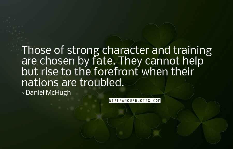 Daniel McHugh Quotes: Those of strong character and training are chosen by fate. They cannot help but rise to the forefront when their nations are troubled.