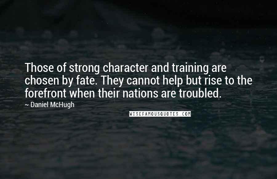 Daniel McHugh Quotes: Those of strong character and training are chosen by fate. They cannot help but rise to the forefront when their nations are troubled.