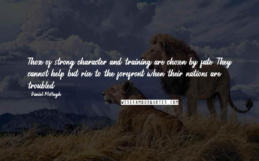 Daniel McHugh Quotes: Those of strong character and training are chosen by fate. They cannot help but rise to the forefront when their nations are troubled.