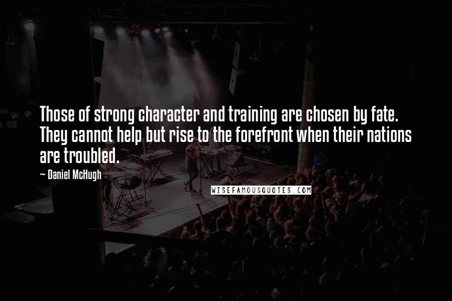 Daniel McHugh Quotes: Those of strong character and training are chosen by fate. They cannot help but rise to the forefront when their nations are troubled.