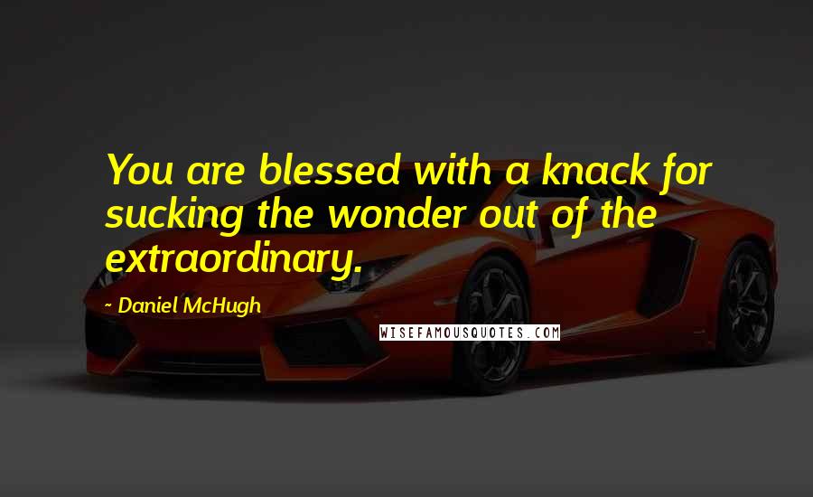 Daniel McHugh Quotes: You are blessed with a knack for sucking the wonder out of the extraordinary.