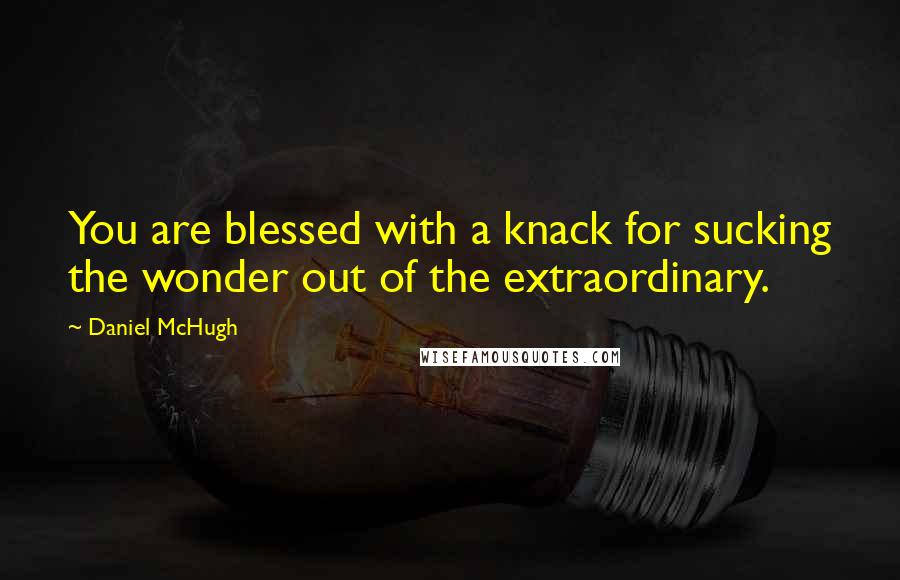 Daniel McHugh Quotes: You are blessed with a knack for sucking the wonder out of the extraordinary.