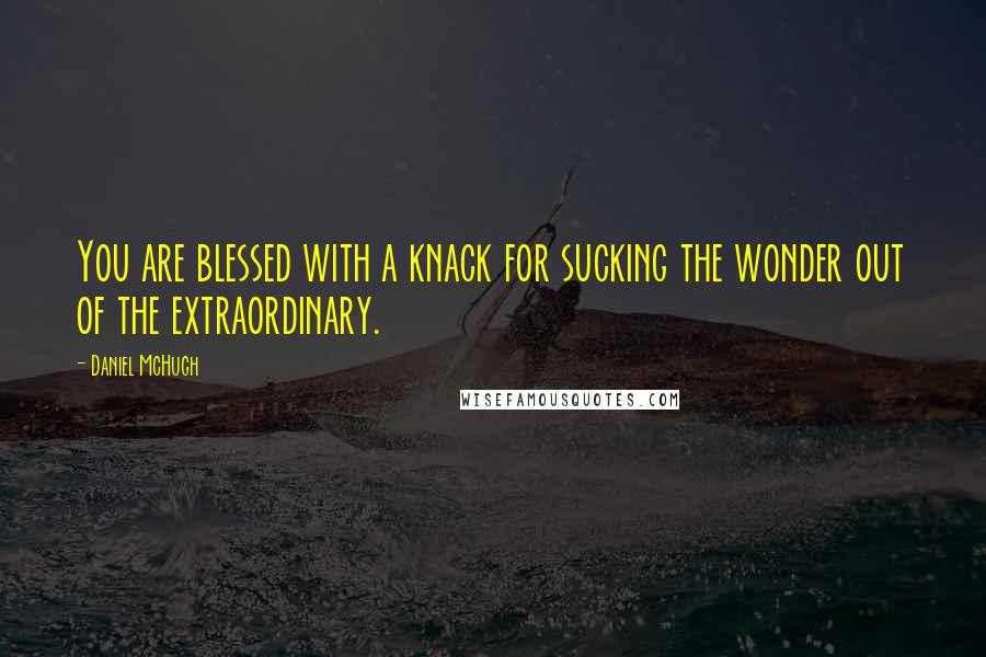Daniel McHugh Quotes: You are blessed with a knack for sucking the wonder out of the extraordinary.