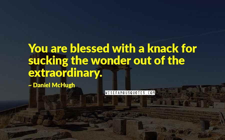 Daniel McHugh Quotes: You are blessed with a knack for sucking the wonder out of the extraordinary.