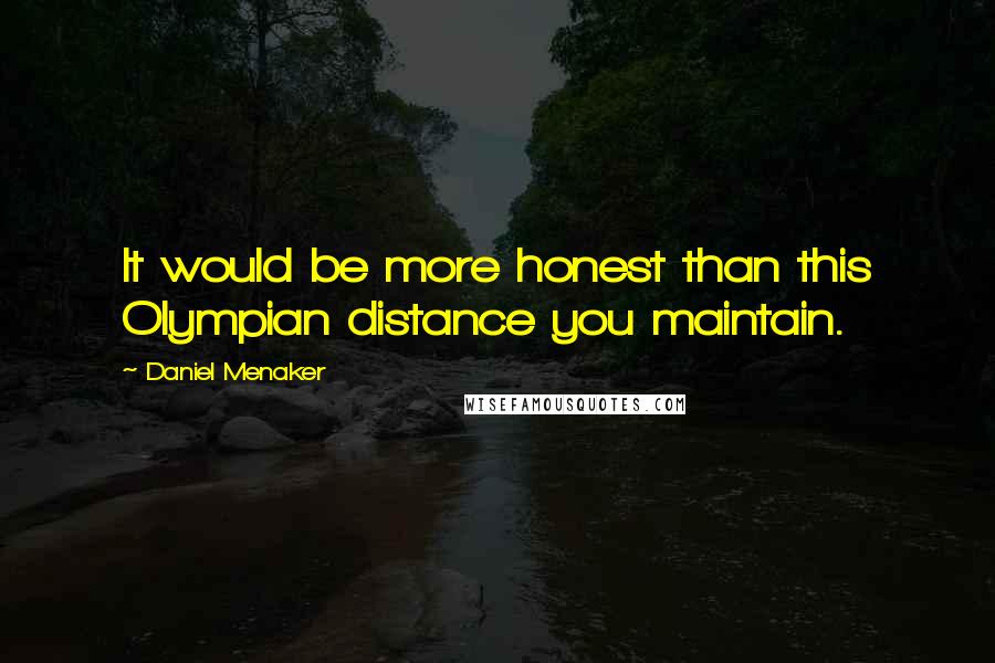 Daniel Menaker Quotes: It would be more honest than this Olympian distance you maintain.