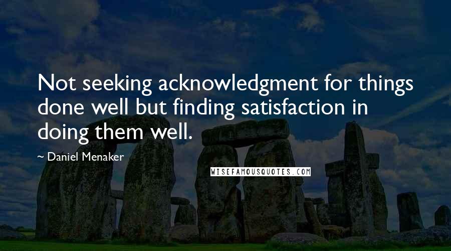 Daniel Menaker Quotes: Not seeking acknowledgment for things done well but finding satisfaction in doing them well.