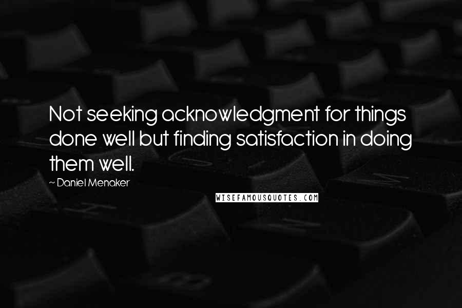 Daniel Menaker Quotes: Not seeking acknowledgment for things done well but finding satisfaction in doing them well.