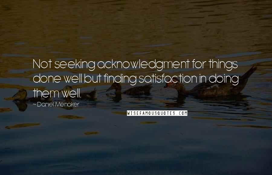 Daniel Menaker Quotes: Not seeking acknowledgment for things done well but finding satisfaction in doing them well.