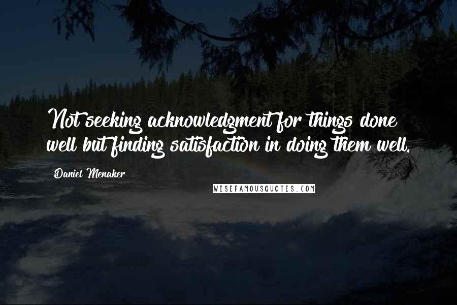 Daniel Menaker Quotes: Not seeking acknowledgment for things done well but finding satisfaction in doing them well.