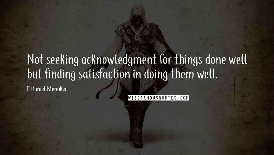 Daniel Menaker Quotes: Not seeking acknowledgment for things done well but finding satisfaction in doing them well.