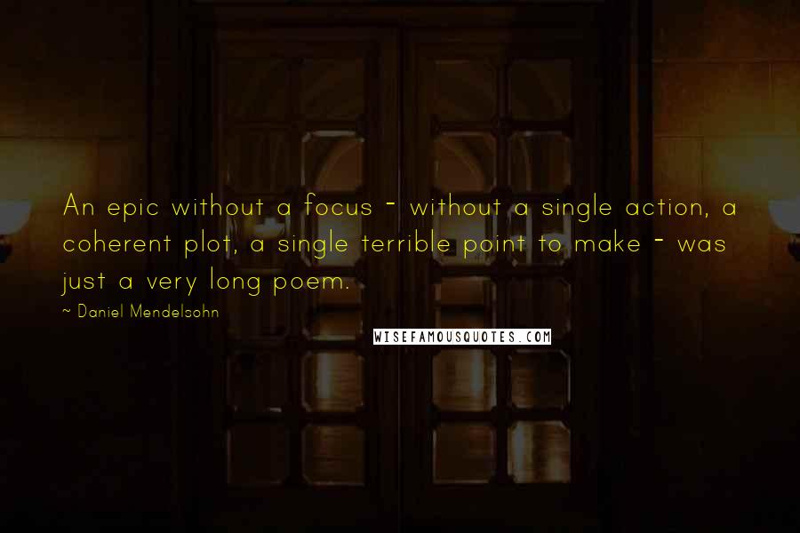Daniel Mendelsohn Quotes: An epic without a focus - without a single action, a coherent plot, a single terrible point to make - was just a very long poem.