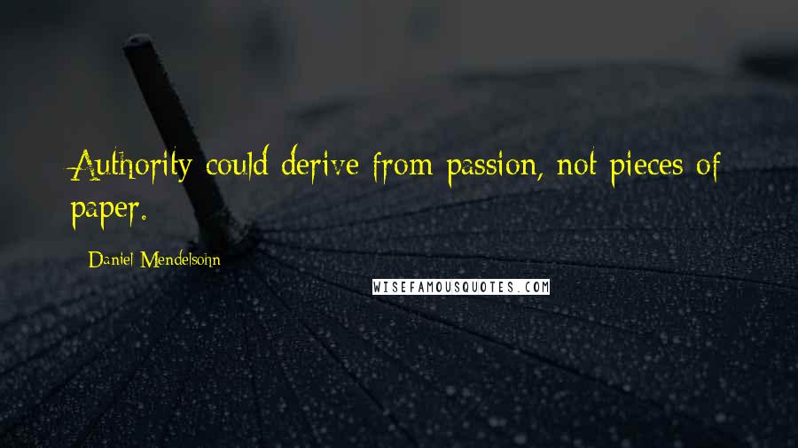 Daniel Mendelsohn Quotes: Authority could derive from passion, not pieces of paper.