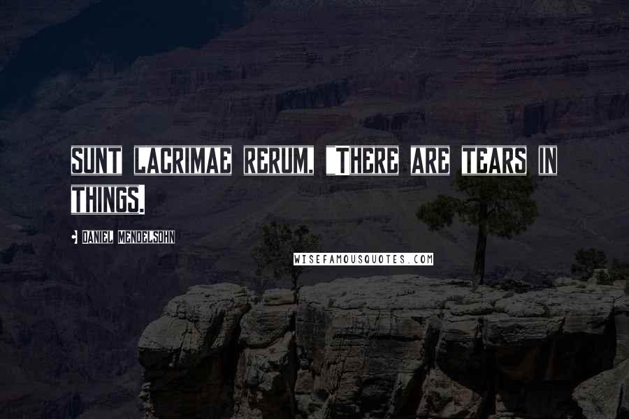 Daniel Mendelsohn Quotes: sunt lacrimae rerum, "There are tears in things.