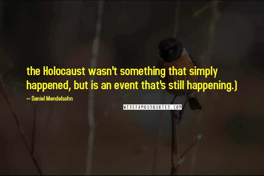 Daniel Mendelsohn Quotes: the Holocaust wasn't something that simply happened, but is an event that's still happening.)