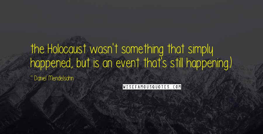 Daniel Mendelsohn Quotes: the Holocaust wasn't something that simply happened, but is an event that's still happening.)