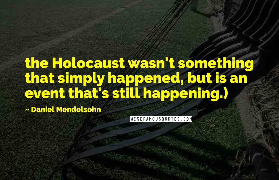 Daniel Mendelsohn Quotes: the Holocaust wasn't something that simply happened, but is an event that's still happening.)