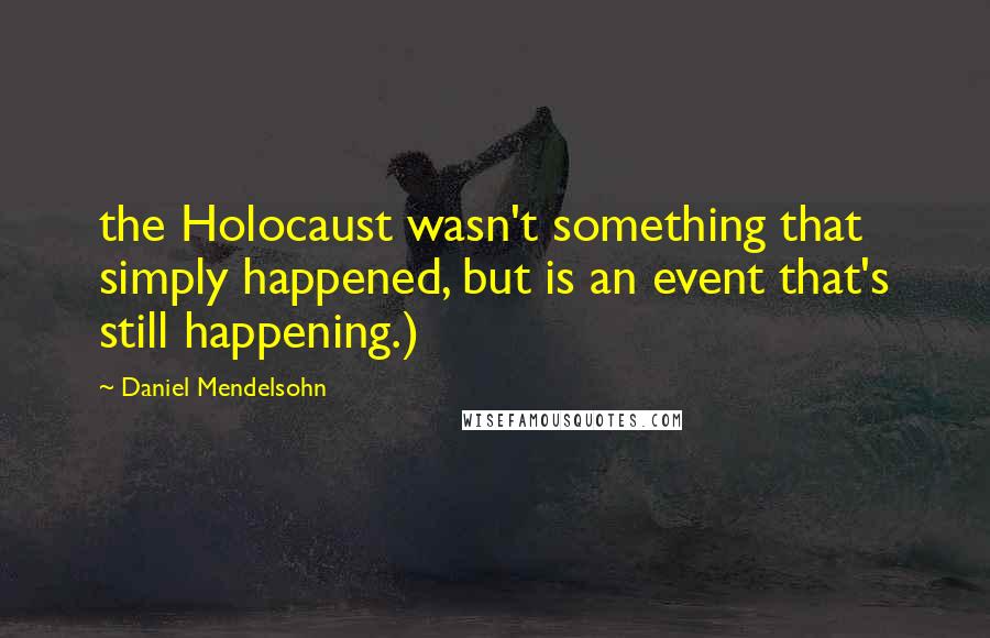 Daniel Mendelsohn Quotes: the Holocaust wasn't something that simply happened, but is an event that's still happening.)
