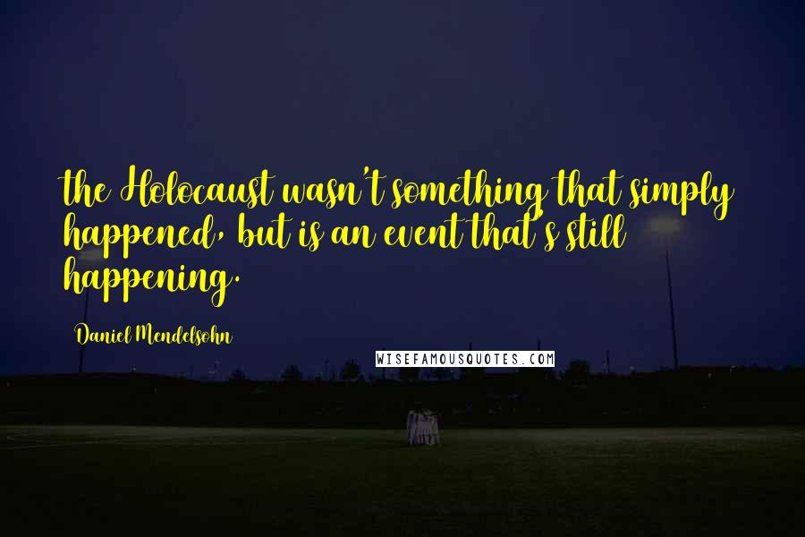 Daniel Mendelsohn Quotes: the Holocaust wasn't something that simply happened, but is an event that's still happening.)