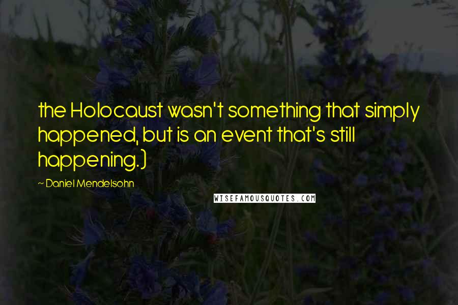 Daniel Mendelsohn Quotes: the Holocaust wasn't something that simply happened, but is an event that's still happening.)