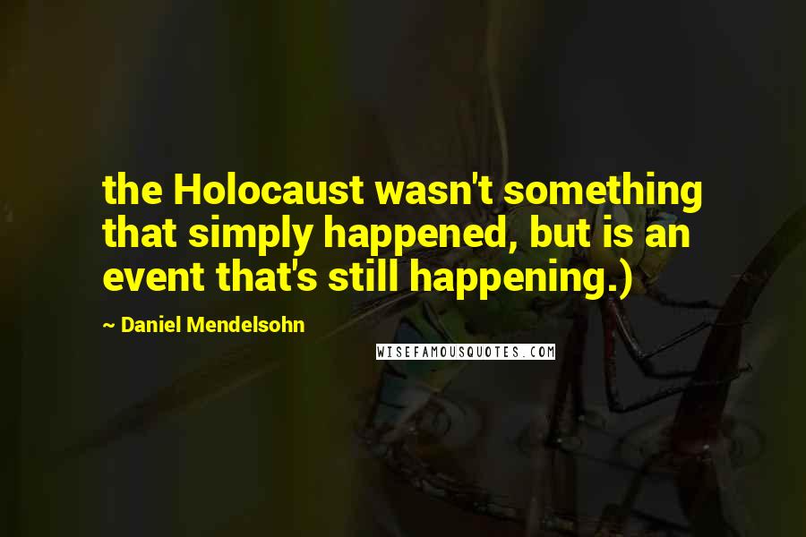 Daniel Mendelsohn Quotes: the Holocaust wasn't something that simply happened, but is an event that's still happening.)