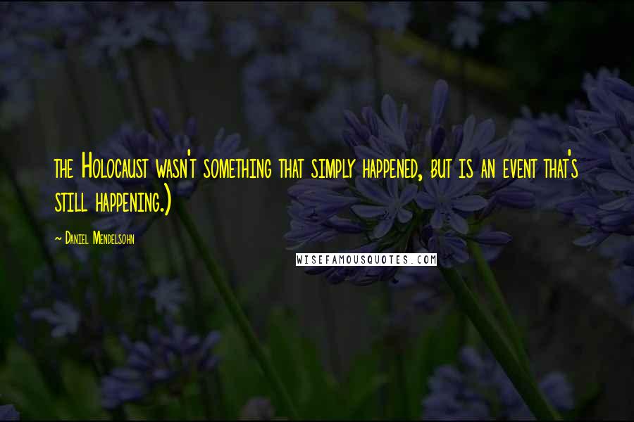 Daniel Mendelsohn Quotes: the Holocaust wasn't something that simply happened, but is an event that's still happening.)