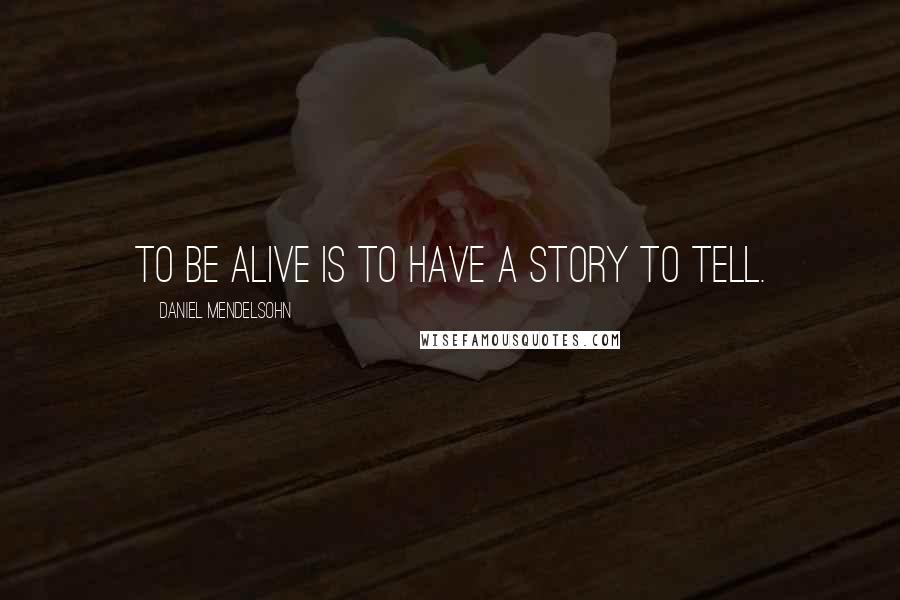 Daniel Mendelsohn Quotes: To be alive is to have a story to tell.