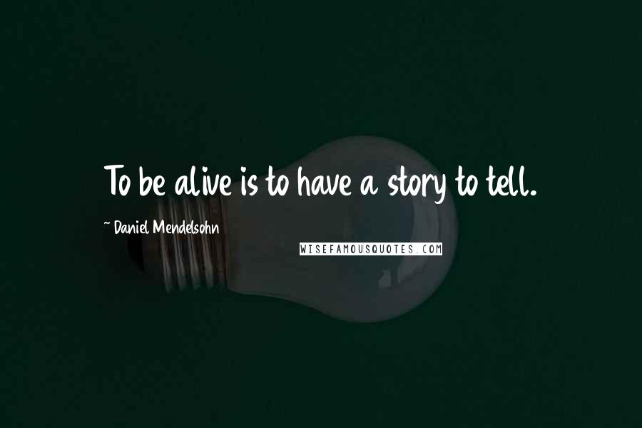 Daniel Mendelsohn Quotes: To be alive is to have a story to tell.