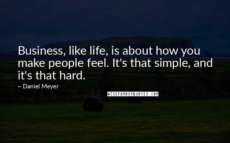 Daniel Meyer Quotes: Business, like life, is about how you make people feel. It's that simple, and it's that hard.