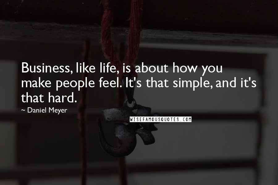 Daniel Meyer Quotes: Business, like life, is about how you make people feel. It's that simple, and it's that hard.