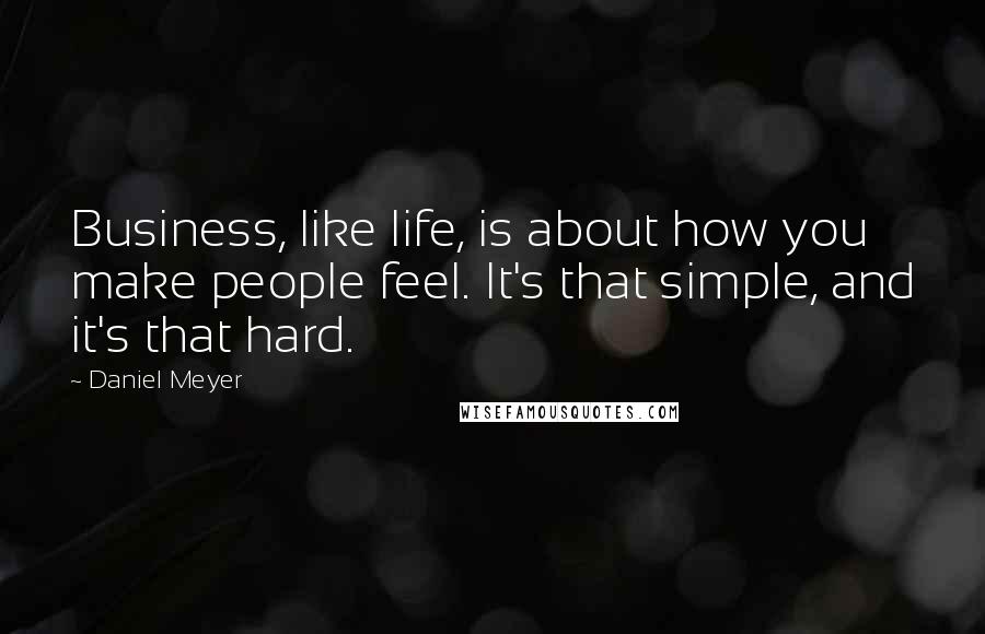 Daniel Meyer Quotes: Business, like life, is about how you make people feel. It's that simple, and it's that hard.