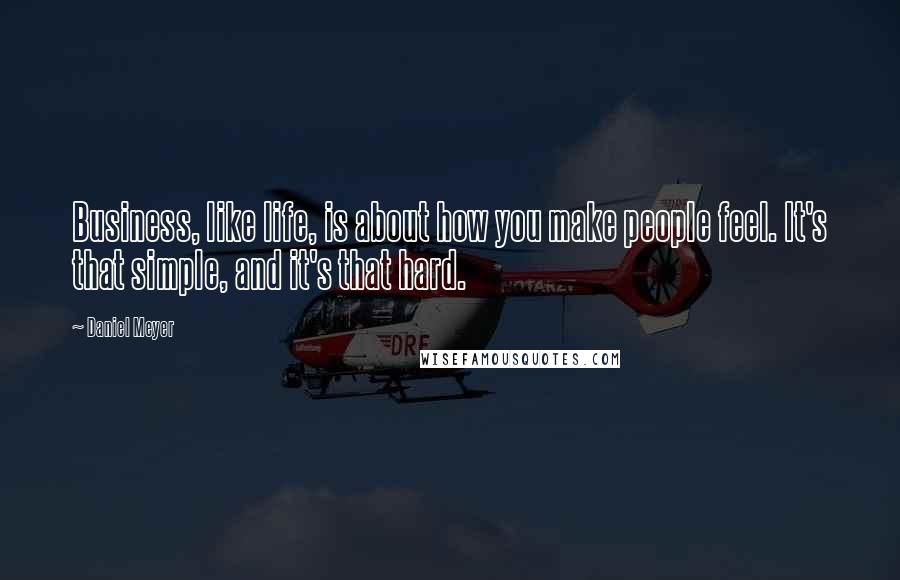 Daniel Meyer Quotes: Business, like life, is about how you make people feel. It's that simple, and it's that hard.