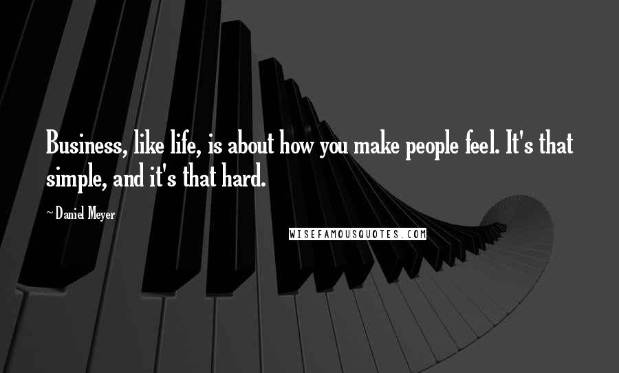 Daniel Meyer Quotes: Business, like life, is about how you make people feel. It's that simple, and it's that hard.