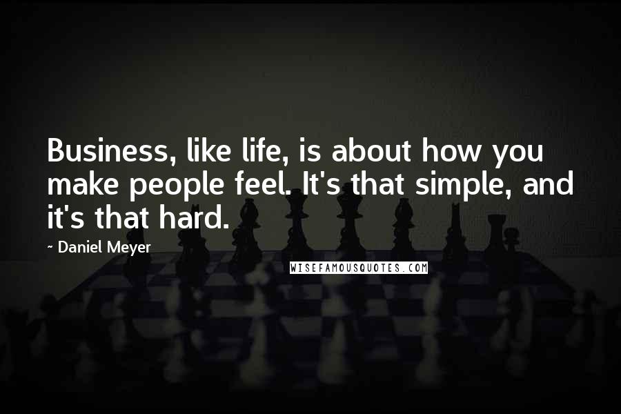 Daniel Meyer Quotes: Business, like life, is about how you make people feel. It's that simple, and it's that hard.