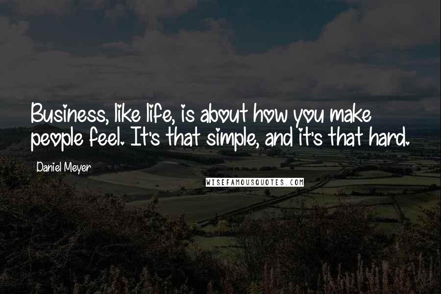 Daniel Meyer Quotes: Business, like life, is about how you make people feel. It's that simple, and it's that hard.