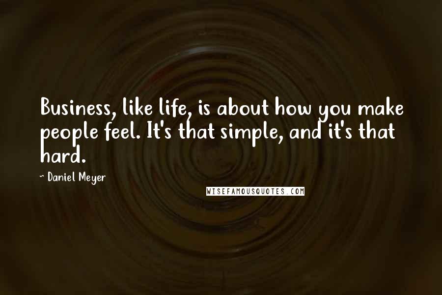 Daniel Meyer Quotes: Business, like life, is about how you make people feel. It's that simple, and it's that hard.