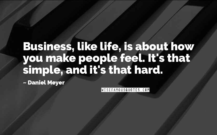 Daniel Meyer Quotes: Business, like life, is about how you make people feel. It's that simple, and it's that hard.