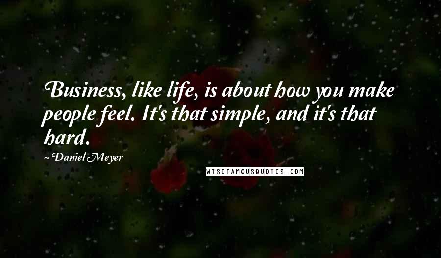 Daniel Meyer Quotes: Business, like life, is about how you make people feel. It's that simple, and it's that hard.