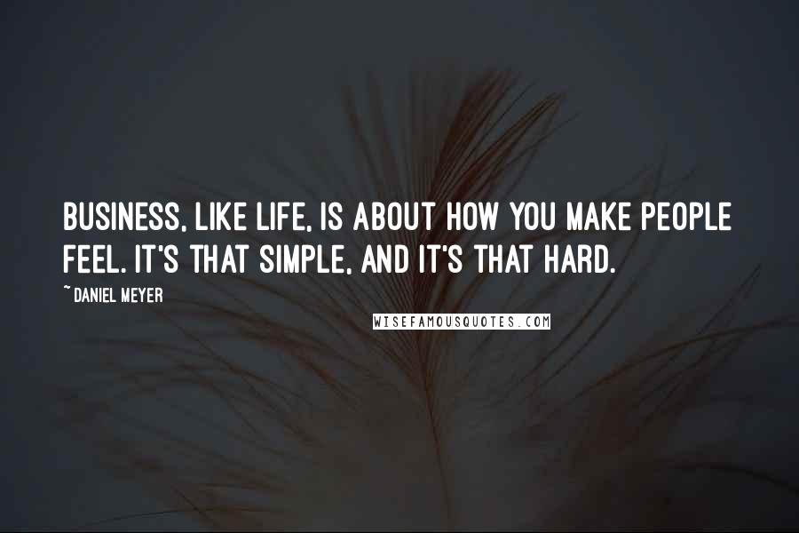 Daniel Meyer Quotes: Business, like life, is about how you make people feel. It's that simple, and it's that hard.