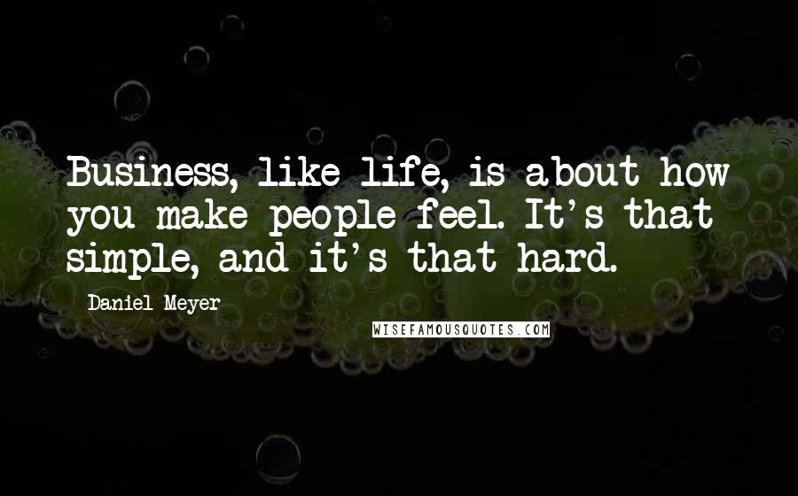 Daniel Meyer Quotes: Business, like life, is about how you make people feel. It's that simple, and it's that hard.