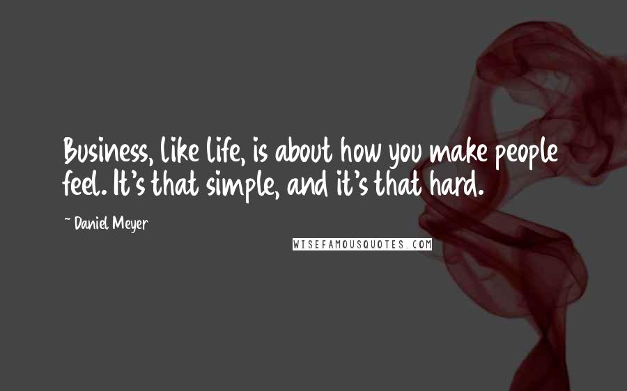 Daniel Meyer Quotes: Business, like life, is about how you make people feel. It's that simple, and it's that hard.