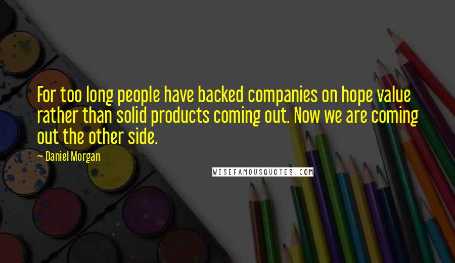 Daniel Morgan Quotes: For too long people have backed companies on hope value rather than solid products coming out. Now we are coming out the other side.