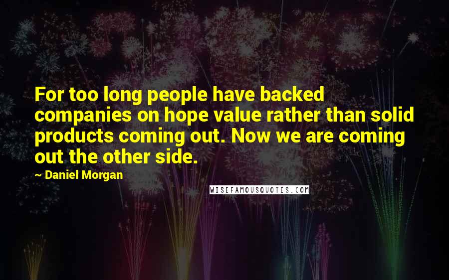 Daniel Morgan Quotes: For too long people have backed companies on hope value rather than solid products coming out. Now we are coming out the other side.