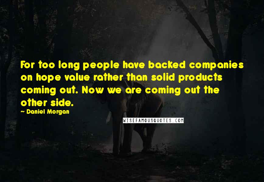 Daniel Morgan Quotes: For too long people have backed companies on hope value rather than solid products coming out. Now we are coming out the other side.