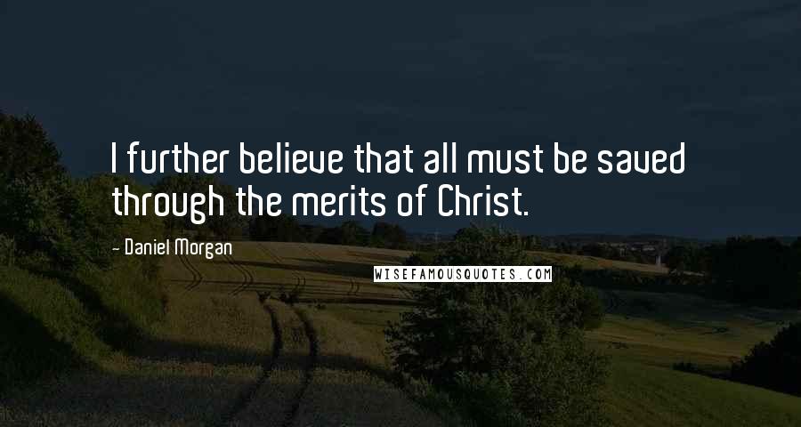 Daniel Morgan Quotes: I further believe that all must be saved through the merits of Christ.
